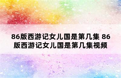 86版西游记女儿国是第几集 86版西游记女儿国是第几集视频